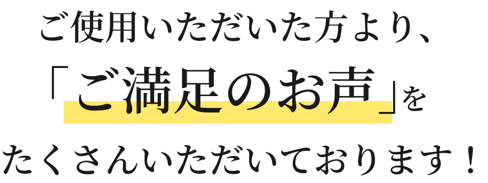 ご使用いただいた方より、「ご満足のお声」たくさんいただいております！